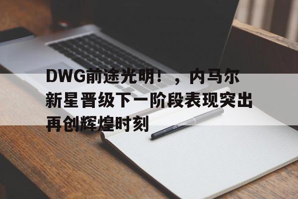 9体育-DWG前途光明！，内马尔新星晋级下一阶段表现突出再创辉煌时刻(平安保险智慧星5000元交多少年)