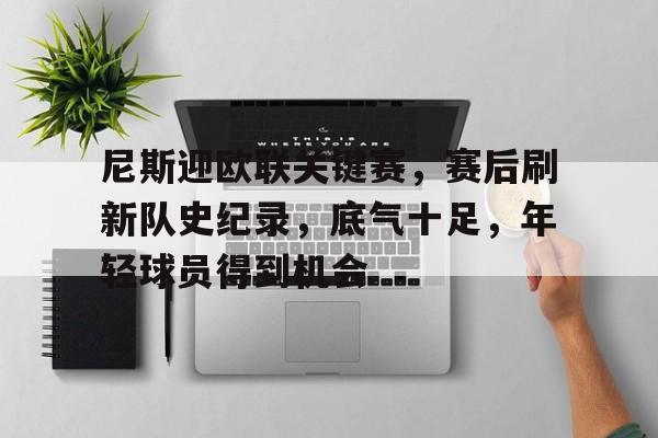 九游体育app-关于尼斯迎欧联关键赛，赛后刷新队史纪录，底气十足，年轻球员得到机会的信息