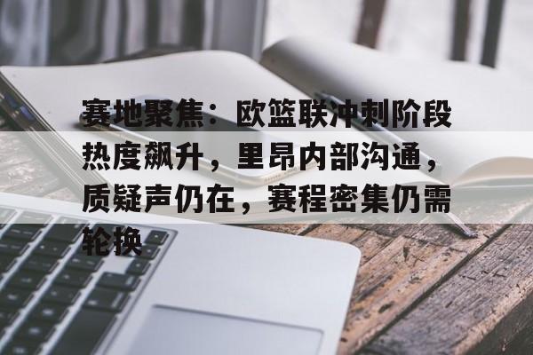 九游体育官网-包含赛地聚焦：欧篮联冲刺阶段热度飙升，里昂内部沟通，质疑声仍在，赛程密集仍需轮换的词条