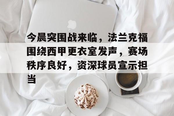 九游体育app-关于今晨突围战来临，法兰克福围绕西甲更衣室发声，赛场秩序良好，资深球员宣示担当的信息