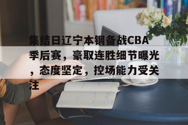 九游体育-集结日辽宁本钢备战CBA季后赛，豪取连胜细节曝光，态度坚定，控场能力受关注(2024辽宁与广东今晚cbazongjuesai)