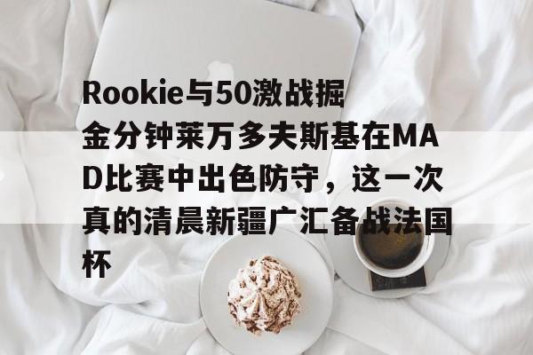 九游体育-包含Rookie与50激战掘金分钟莱万多夫斯基在MAD比赛中出色防守，这一次真的清晨新疆广汇备战法国杯的词条